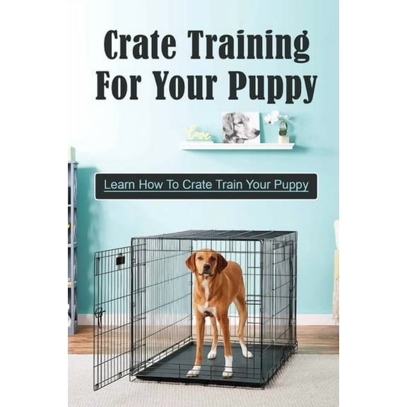 Crate Training For Your Puppy: Learn How To Crate Train Your Puppy: How To Potty Train A Puppy With A Crate (Paperback)