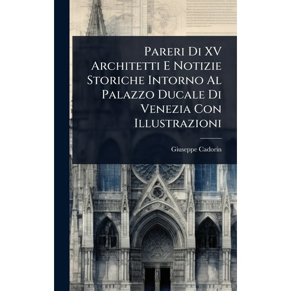 Pareri Di XV Architetti E Notizie Storiche Intorno Al Palazzo Ducale Di Venezia Con Illustrazioni, (Hardcover)