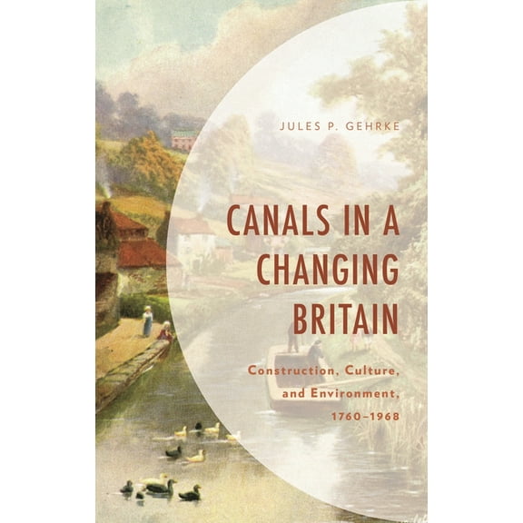 Environment and Society Canals in a Changing Britain: Construction, Culture, and Environment, 1760-1968, (Hardcover)