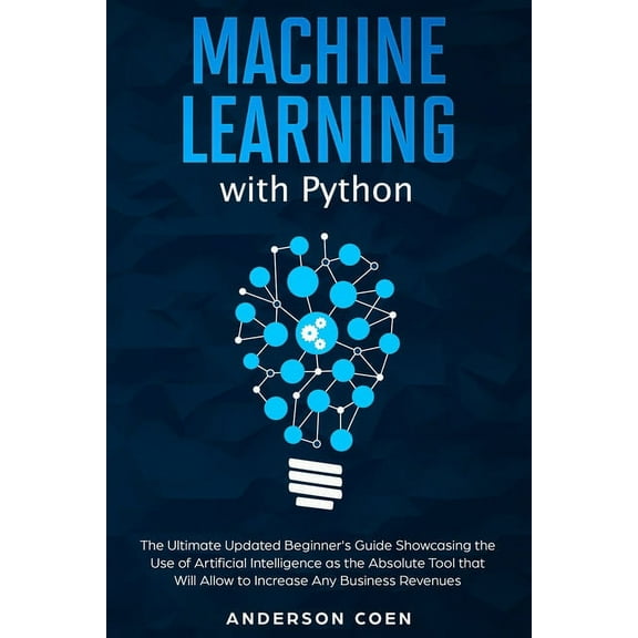 Machine Learning with Python : The Ultimate Updated Beginner's Guide Showcasing the Use of Artificial Intelligence as the Absolute Tool To Increase Any Business Revenues (Paperback)