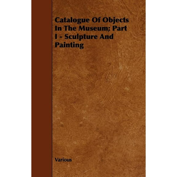 Catalogue of Objects in the Museum; Part I - Sculpture and Painting (Paperback)