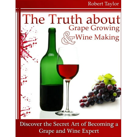 The Truth About Grape Growing and Wine Making: Discover the Secret Art of Becoming a Grape and Wine Expert - (Best Grapes For Winemaking)