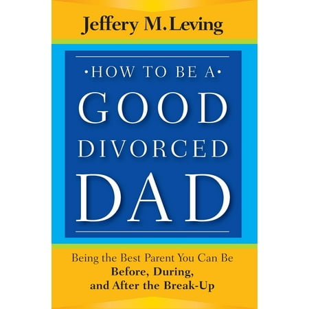 How to Be a Good Divorced Dad : Being the Best Parent You Can Be Before, During and After the (Best Places To Start Over After Divorce)