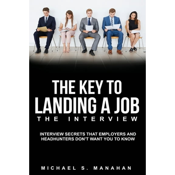 The Key to Landing A Job - The Interview: Interview Secrets that Employers and Headhunters Don't (Paperback) by Michael S Manahan