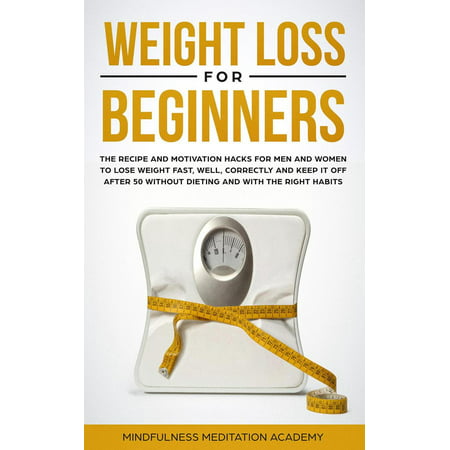 Weight Loss for Beginners: the Recipe and Motivation Hacks for Men and Women to lose Weight fast, well, correctly and keep it off after 50 without dieting and with the right Habits - (Best Way To Lose Weight For Men)