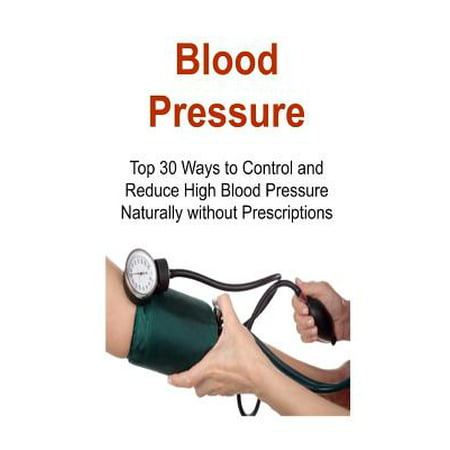Blood Pressure : Top 30 Ways to Control and Reduce High Blood Pressure Naturally Without Prescriptions: Blood Pressure, Control Blood Pressure, Reduce Blood Pressure, BP Monitoring, Lower Blood