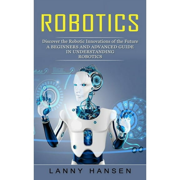 Robotics: Discover the Robotic Innovations of the Future (A Beginners and Advanced Guide in Understanding Robotics), (Paperback)
