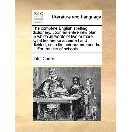 - The Complete English Spelling Dictionary, Upon an Entire New Plan. in Which All Words of Two or More Syllables Are So Accented and Divided, as to Fix Their Proper Sounds. ... for the Use of Schools. ...