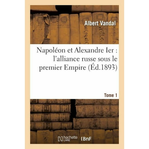 Histoire: Napoléon Et Alexandre Ier: l'Alliance Russe Sous Le Premier Empire. T1 (Paperback)
