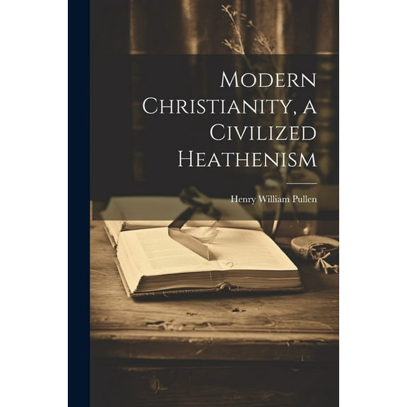 Modern Christianity, a Civilized Heathenism (Paperback)