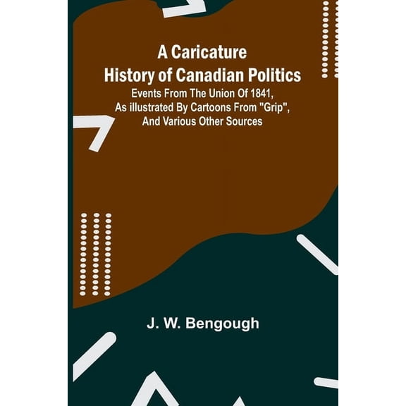 A Caricature History of Canadian Politics: Events from the union of 1841, as illustrated by cartoons from "Grip&quo, (Paperback)