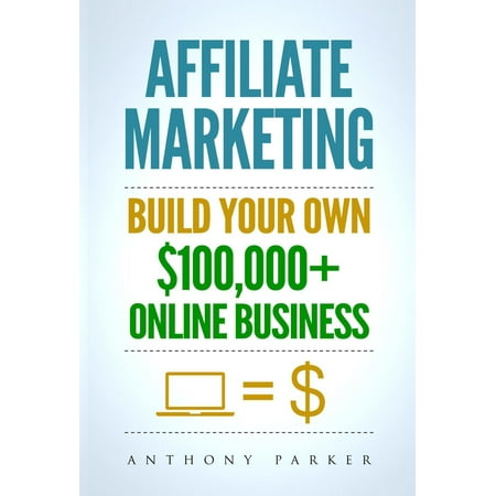 Affiliate Marketing: Build Your Own $100,000+ Online Business -