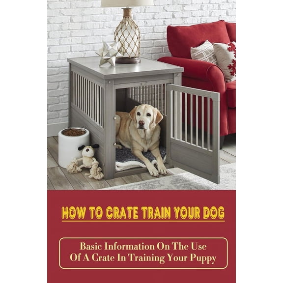 How To Crate Train Your Dog: Basic Information On The Use Of A Crate In Training Your Puppy: How To Crate Train A Puppy Fast (Paperback)