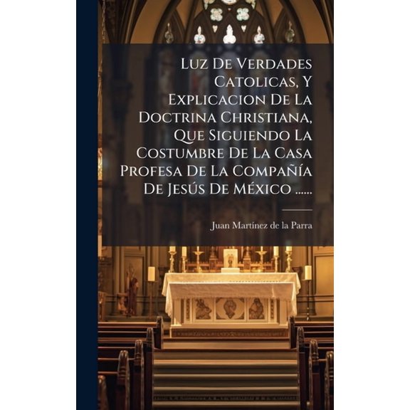 Luz De Verdades Catolicas, Y Explicacion De La Doctrina Christiana, Que Siguiendo La Costumbre De La Casa Profesa De La , (Hardcover)