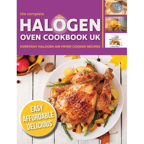 The Complete Halogen Oven Cookbook UK: Everyday, Easy, Delicious & Affordable Halogen Air Fryer Cooker Recipes, (Paperback)