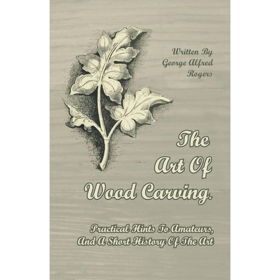 The Art of Wood Carving - Practical Hints to Amateurs, and a Short History of the Art, (Paperback)