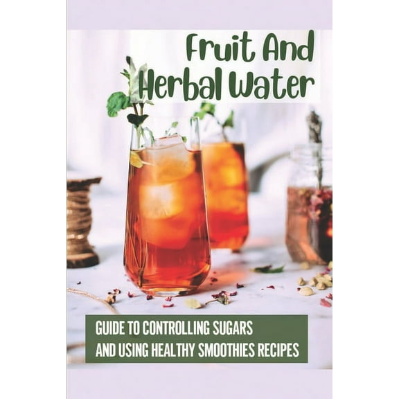Fruit And Herbal Water: Guide To Controlling Sugars And Using Healthy Smoothies Recipes: 50 Vitamin Recipes (Paperback)