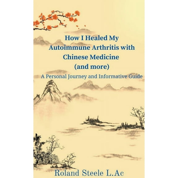 How I Healed My Autoimmune Arthritis with Chinese Medicine (and more): A Personal Journey and Informative Guide, (Paperback)