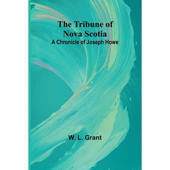 The Tribune of Nova Scotia A Chronicle of Joseph Howe, (Paperback)
