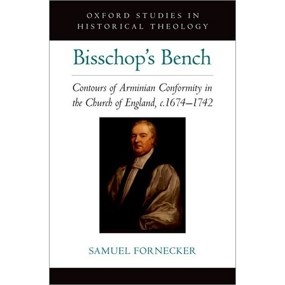 Oxford Stu in Historical Theology Bisschop's Bench: Contours of Arminian Conformity in the Church of England, C.1674--1742, (Hardcover)