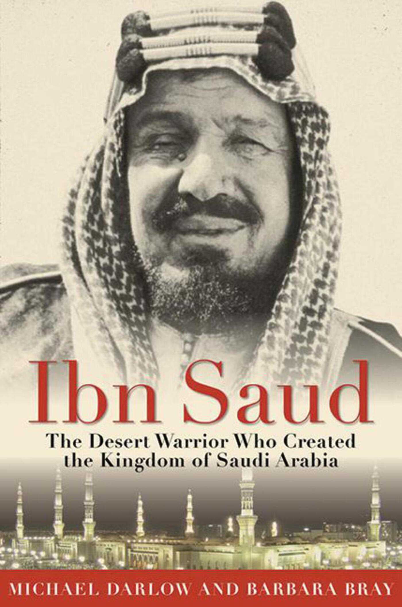 Ibn Saud : The Desert Warrior Who Created the Kingdom of Saudi Arabia