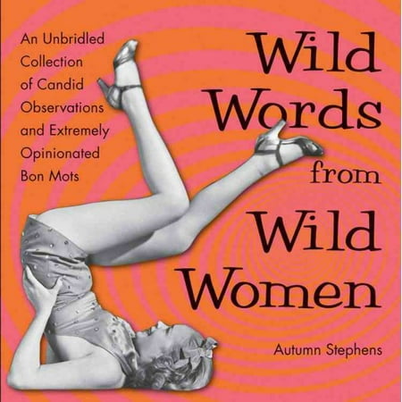 Wild Words from Wild Women : An Unbridled Collection of Candid Observations and Extremely Opinionated Bon Mots