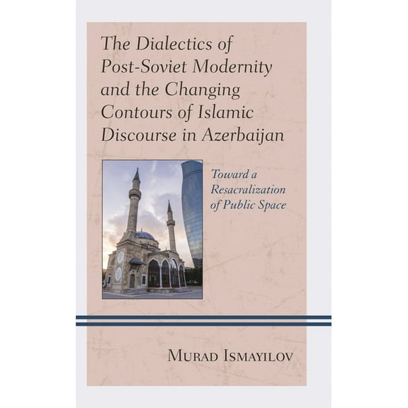 Contemporary Central Asia: Societies, Po The Dialectics of Post-Soviet Modernity and the Changing Contours of Islamic Discourse in Azerbaijan: Toward a Resacrali, (Hardcover)