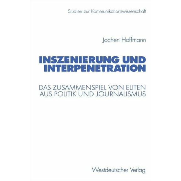Studien Zur Kommunikationswissenschaft Inszenierung Und Interpenetration: Das Zusammenspiel Von Eliten Aus Politik Und Journalismus, (Paperback)