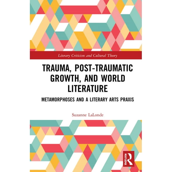 Literary Criticism and Cultural Theory Trauma, Posttraumatic Growth, and World Literature: Metamorphoses and a Literary Arts Praxis, (Hardcover)