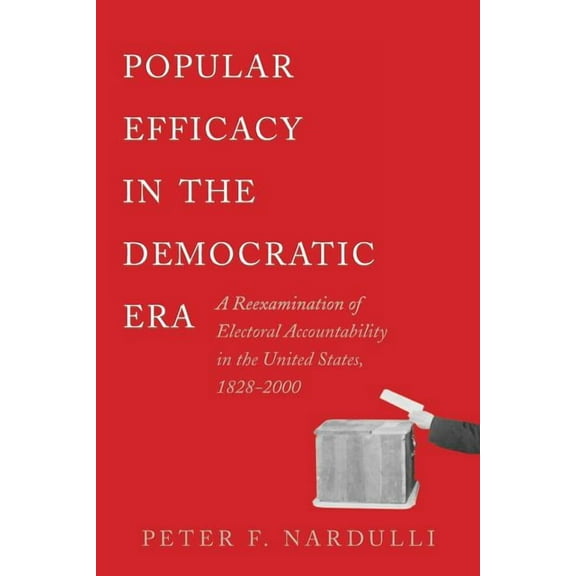 Popular Efficacy in the Democratic Era: A Reexamination of Electoral Accountability in the United States, 1828-2000, (Paperback)