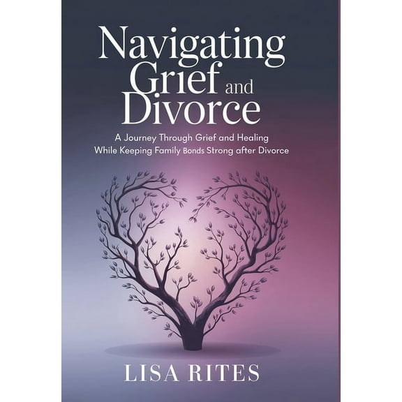 Grief and Divorce: A Journey Through Grief and Healing While Keeping the Family Bonds Strong After Divorce, (Hardcover)