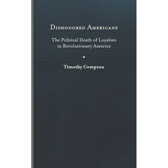 The Revolutionary Age: Dishonored Americans : The Political Death of Loyalists in Revolutionary America (Hardcover)