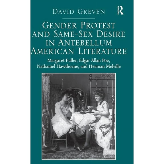Gender Protest and Same-Sex Desire in Antebellum American Literature: Margaret Fuller, Edgar Allan Poe, Nathaniel Hawtho, (Hardcover)