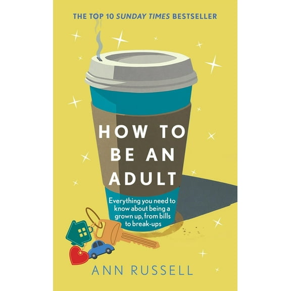 How to Be an Adult: Everything You Need to Know about Being a Grown Up, from Bills to Break-Ups, (Hardcover)