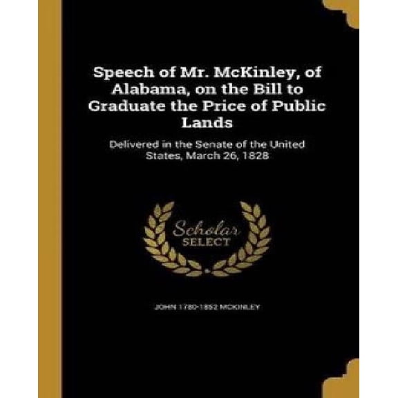 Speech of Mr. McKinley, of Alabama, on the Bill to Graduate the Price of Public Lands : Delivered in the Senate of the United States, March 26, 1828 (Hardcover)