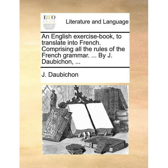 An English Exercise-Book, to Translate Into French. Comprising All the Rules of the French Grammar. ... by J. Daubichon, ... Paperback
