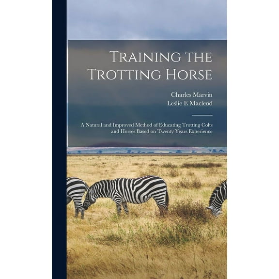 Training the Trotting Horse : A Natural and Improved Method of Educating Trotting Colts and Horses Based on Twenty Years Experience (Hardcover)