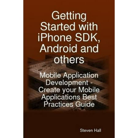 Getting Started with iPhone SDK, Android and others: Mobile Application Development - Create your Mobile Applications Best Practices Guide - (Mobile Forms Best Practices)
