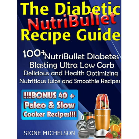 The Diabetic NutriBullet Recipe Guide: 100+NutriBullet Diabetes Blasting Ultra Low Carb Delicious and Health Optimizing Nutritious Juice and Smoothie Recipes - (Best Nutribullet For Juicing)