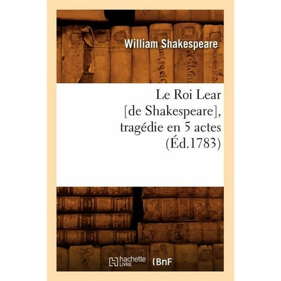 Arts: Le Roi Lear [De Shakespeare], Tragédie En 5 Actes, (Éd.1783) (Paperback)