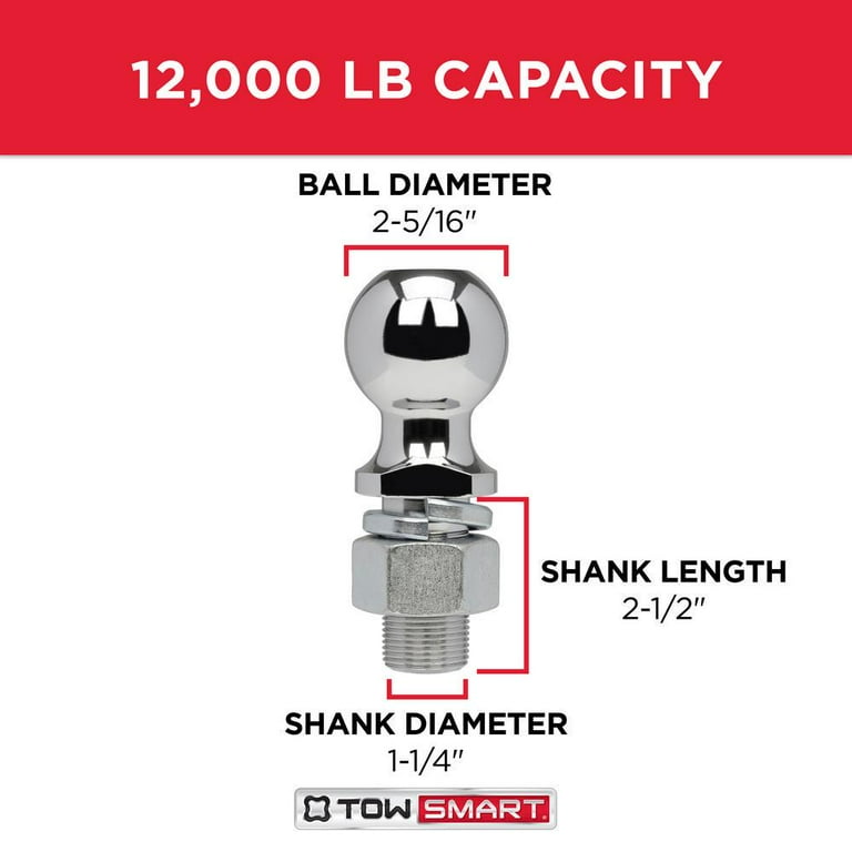 TowSmart 12,000 lb. Capacity 2-5/16 in. Ball x 1-1/4 in. Shank Diameter x 2-1/2 in. Shank Length Chrome Hitch Ball TowSmart 12,000 lb. Capacity 2-5/16 in. Ball x 1-1/4 in. Shank Diameter x 2-1/2 in. Shank Length Chrome Hitch Ball