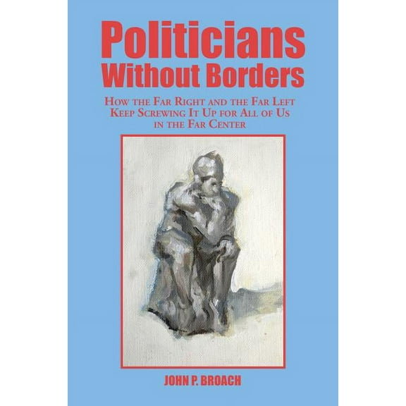 Politicians Without Borders : How the Far Right and the Far Left Keep Screwing It Up for All of Us in the Far Center (Paperback)