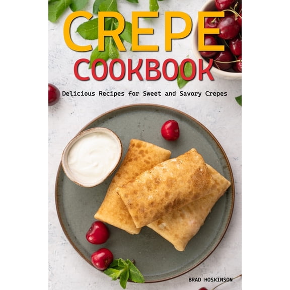 Crepe Cookbook: Delicious Recipes for Sweet and Savory Crepes, (Paperback)