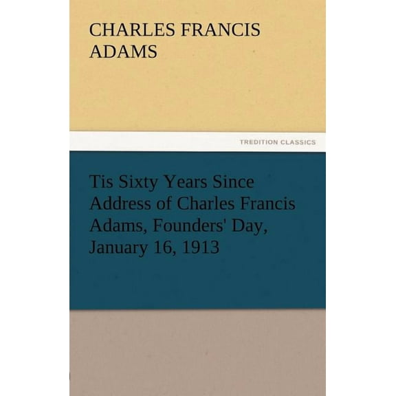 Tis Sixty Years Since Address of Charles Francis Adams, Founders' Day, January 16, 1913 (Paperback)