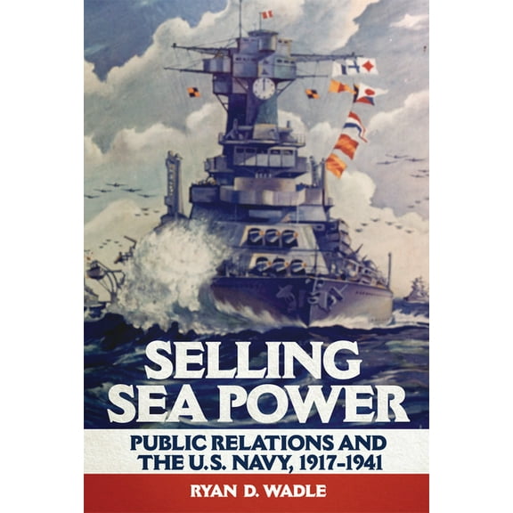 Selling Sea Power: Public Relations and the U.S. Navy, 1917-1941, (Hardcover)
