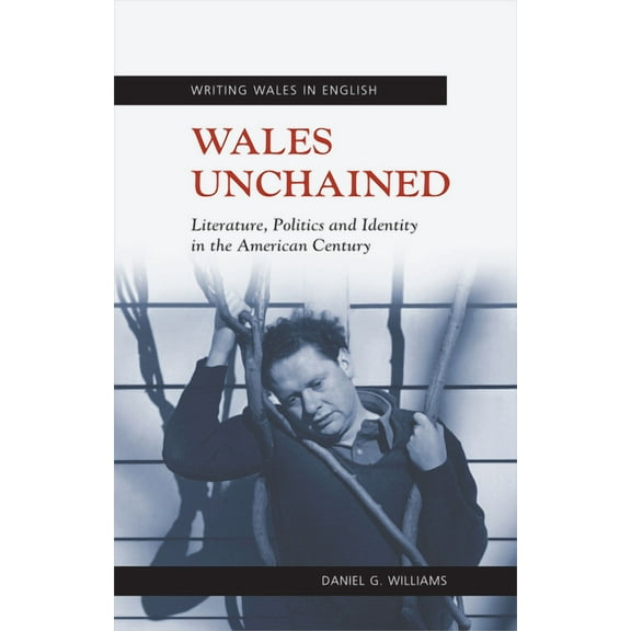University of Wales Press - Writing Wales in English: Wales Unchained : Literature, Politics and Identity in the American Century (Hardcover)