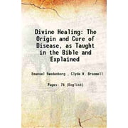 Divine Healing The Origin and Cure of Disease, as Taught in the Bible and Explained 1907