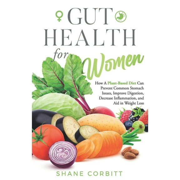 Gut Health for Women: How a Plant-Based Diet Can Prevent Common Stomach Issues, Improve Digestion, (Paperback) by Shane Corbitt