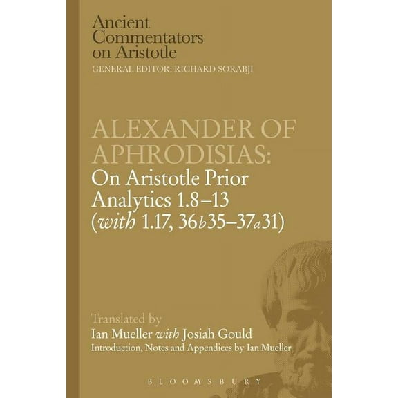 Ancient Commentators on Aristotle Alexander of Aphrodisias: On Aristotle Prior Analytics: 1.8-13 (with 1.17, 36b35-37a31), (Paperback)
