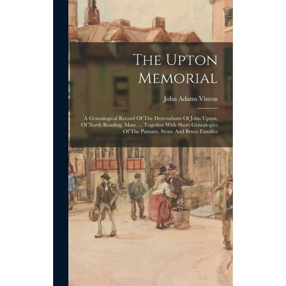 The Upton Memorial: A Genealogical Record Of The Descendants Of John Upton, Of North Reading, Mass. ... Together With Short Genealogies Of